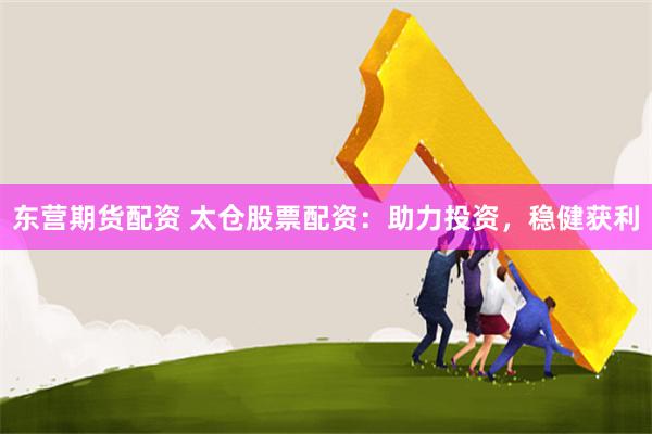 东营期货配资 太仓股票配资：助力投资，稳健获利