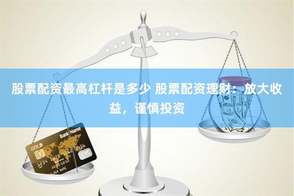 股票配资最高杠杆是多少 股票配资理财：放大收益，谨慎投资