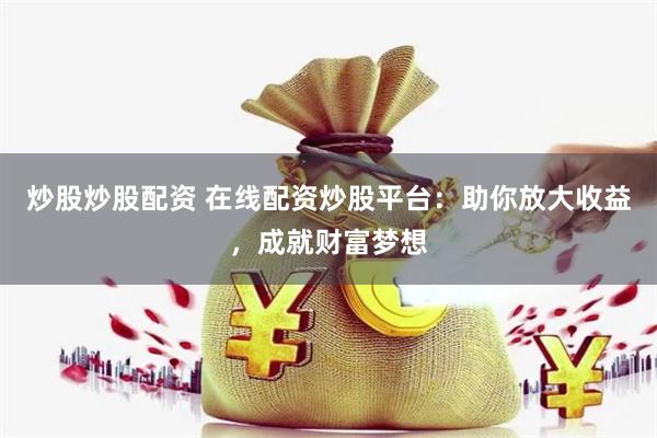 炒股炒股配资 在线配资炒股平台：助你放大收益，成就财富梦想