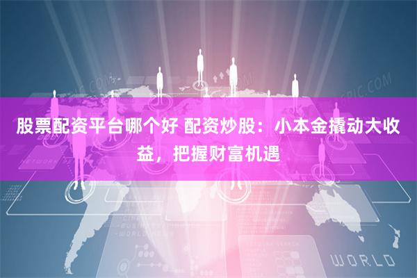 股票配资平台哪个好 配资炒股：小本金撬动大收益，把握财富机遇