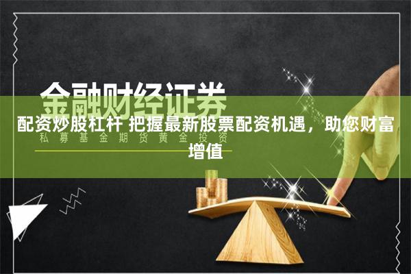 配资炒股杠杆 把握最新股票配资机遇，助您财富增值