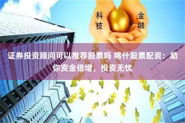 证券投资顾问可以推荐股票吗 喀什股票配资：助你资金倍增，投资无忧