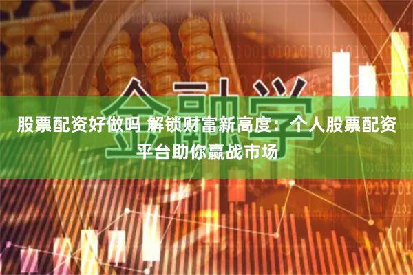 股票配资好做吗 解锁财富新高度：个人股票配资平台助你赢战市场