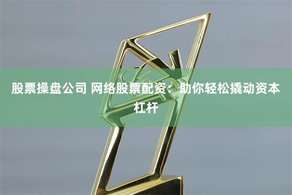 股票操盘公司 网络股票配资：助你轻松撬动资本杠杆