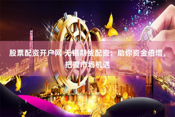 股票配资开户网 无锡期货配资：助你资金倍增，把握市场机遇