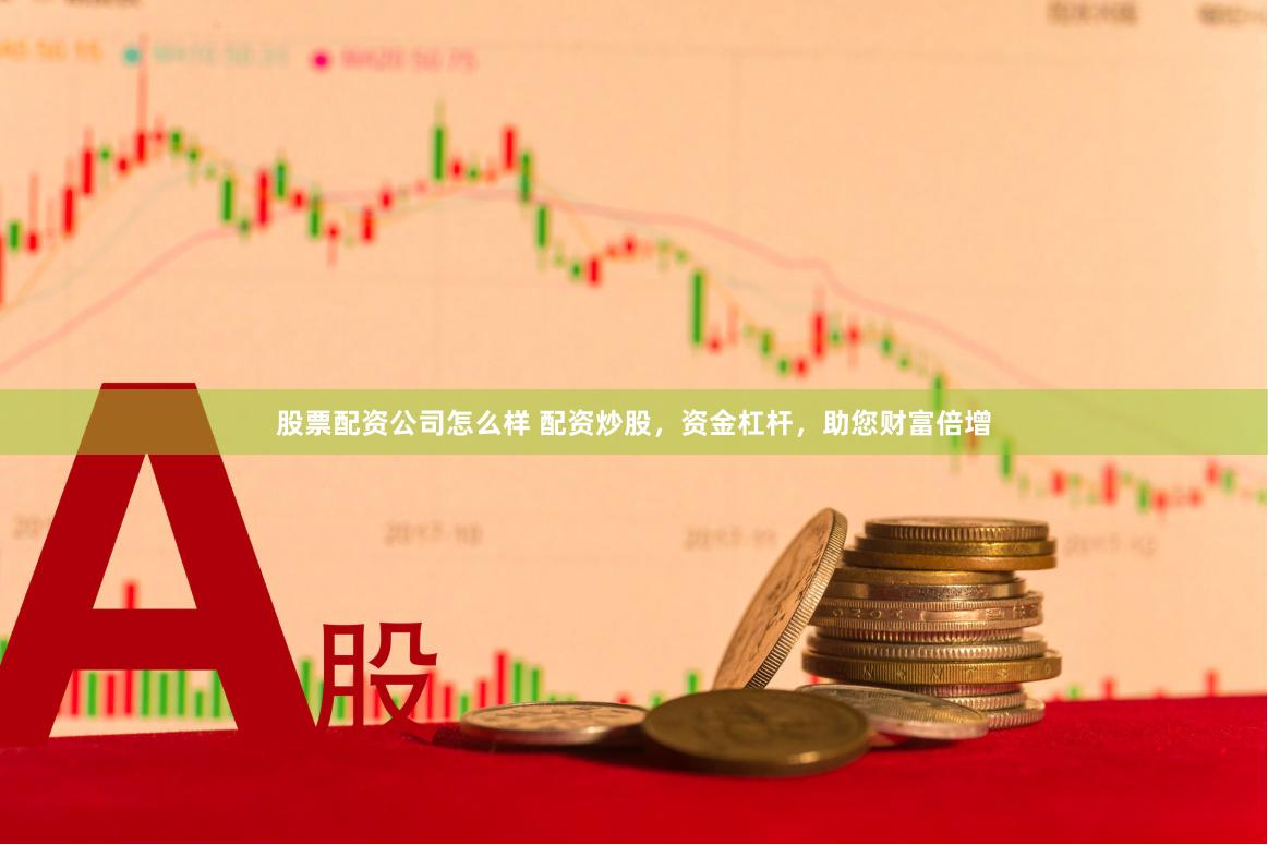 股票配资公司怎么样 配资炒股，资金杠杆，助您财富倍增