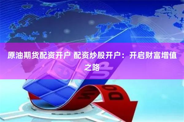 原油期货配资开户 配资炒股开户：开启财富增值之路
