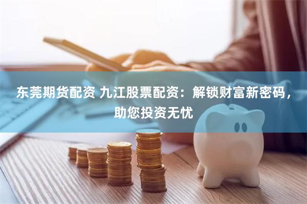 东莞期货配资 九江股票配资：解锁财富新密码，助您投资无忧