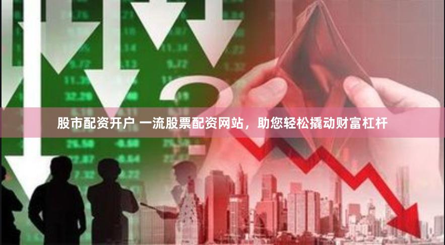 股市配资开户 一流股票配资网站，助您轻松撬动财富杠杆