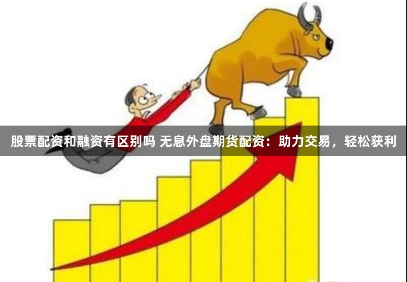 股票配资和融资有区别吗 无息外盘期货配资：助力交易，轻松获利