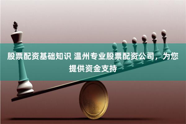 股票配资基础知识 温州专业股票配资公司，为您提供资金支持