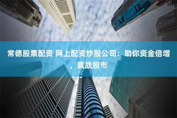 常德股票配资 网上配资炒股公司：助你资金倍增，赢战股市