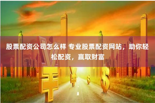 股票配资公司怎么样 专业股票配资网站，助你轻松配资，赢取财富
