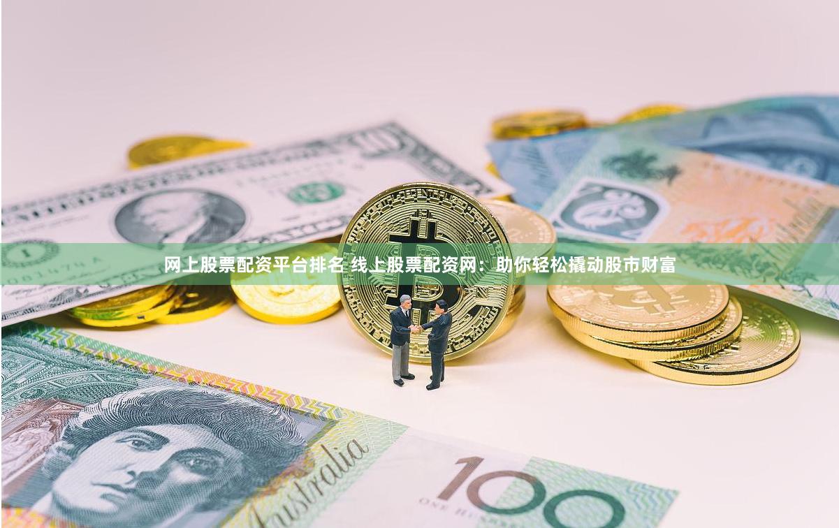 网上股票配资平台排名 线上股票配资网：助你轻松撬动股市财富
