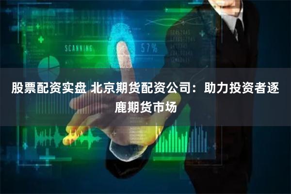 股票配资实盘 北京期货配资公司：助力投资者逐鹿期货市场