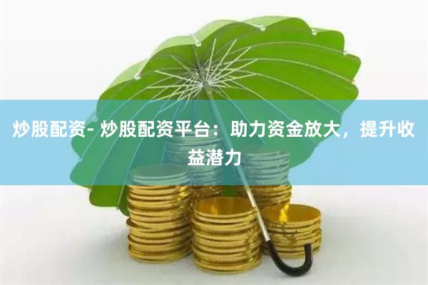 炒股配资- 炒股配资平台：助力资金放大，提升收益潜力