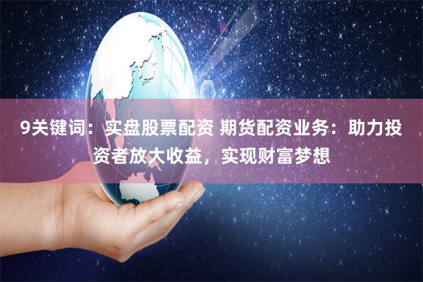 9关键词：实盘股票配资 期货配资业务：助力投资者放大收益，实现财富梦想