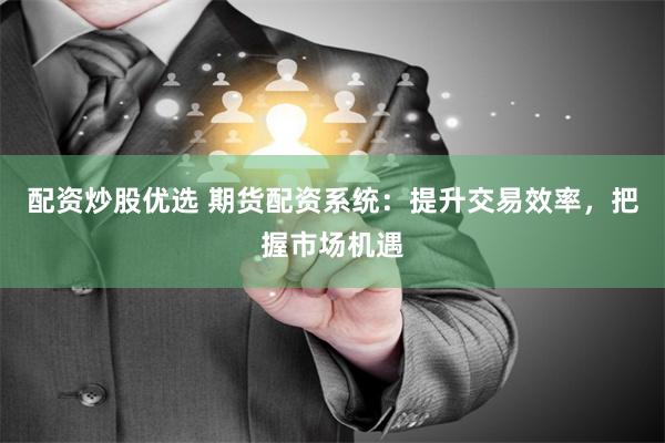 配资炒股优选 期货配资系统：提升交易效率，把握市场机遇