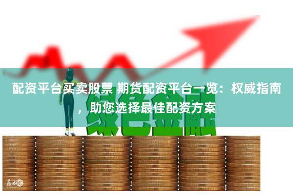 配资平台买卖股票 期货配资平台一览：权威指南，助您选择最佳配资方案