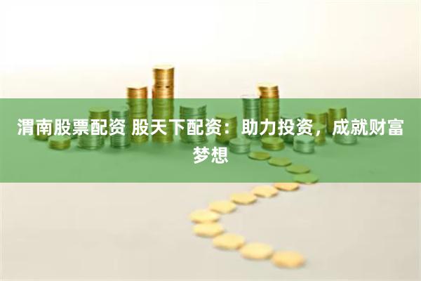 渭南股票配资 股天下配资：助力投资，成就财富梦想
