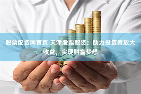 股票配资网首页 天津股票配资：助力投资者放大收益，实现财富梦想