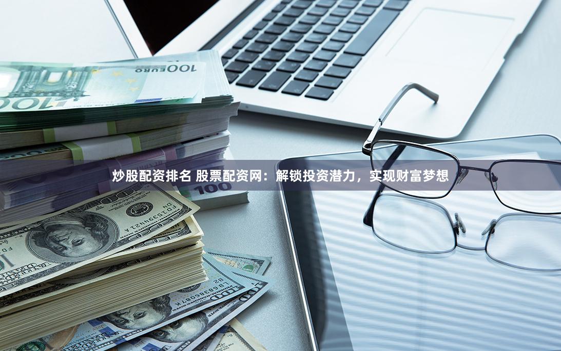 炒股配资排名 股票配资网：解锁投资潜力，实现财富梦想
