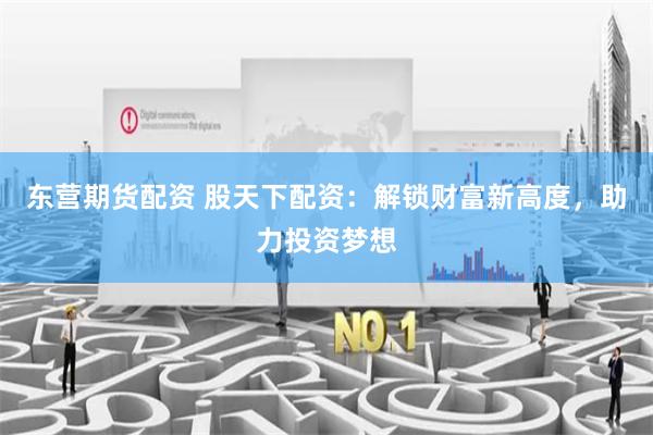 东营期货配资 股天下配资：解锁财富新高度，助力投资梦想