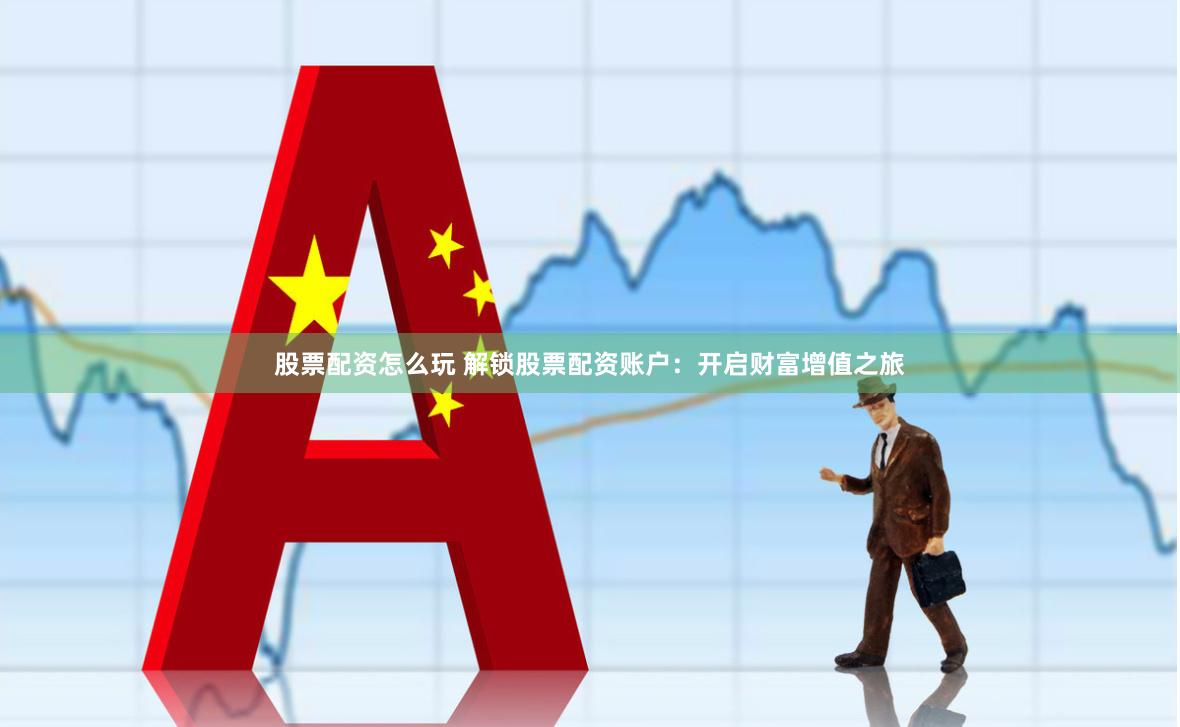股票配资怎么玩 解锁股票配资账户：开启财富增值之旅