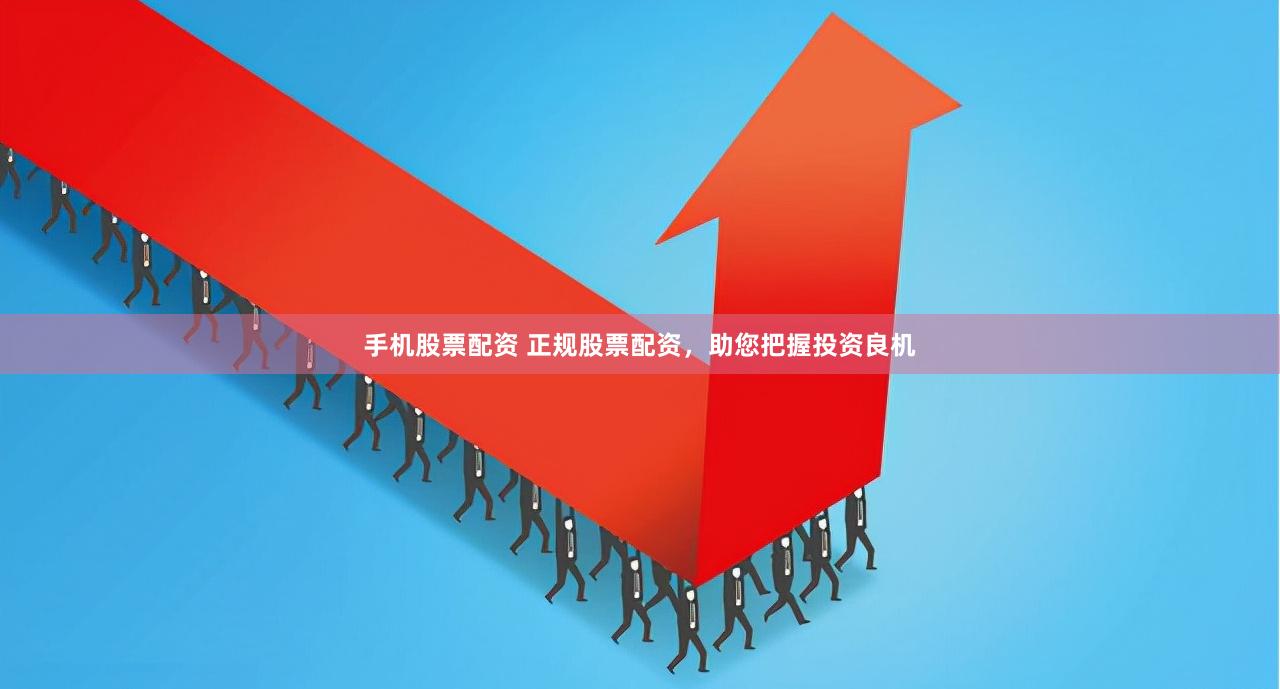 手机股票配资 正规股票配资，助您把握投资良机