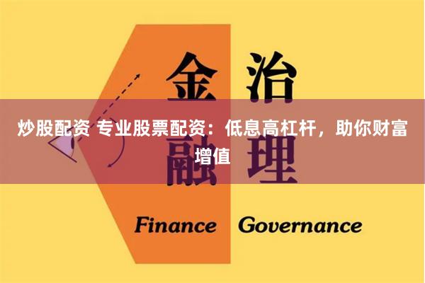 炒股配资 专业股票配资：低息高杠杆，助你财富增值