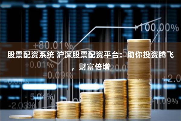 股票配资系统 沪深股票配资平台：助你投资腾飞，财富倍增