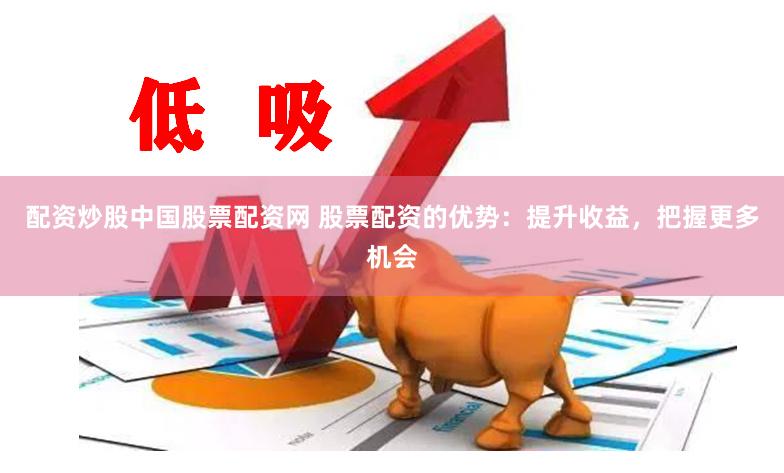 配资炒股中国股票配资网 股票配资的优势：提升收益，把握更多机会