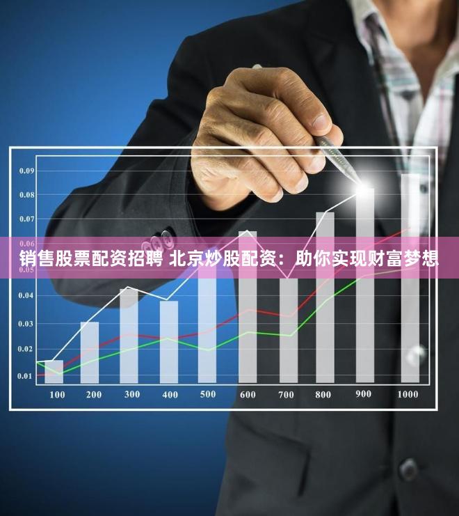 销售股票配资招聘 北京炒股配资：助你实现财富梦想