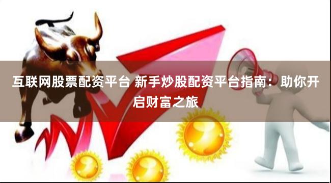 互联网股票配资平台 新手炒股配资平台指南：助你开启财富之旅