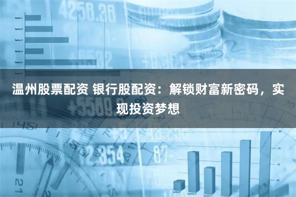 温州股票配资 银行股配资：解锁财富新密码，实现投资梦想