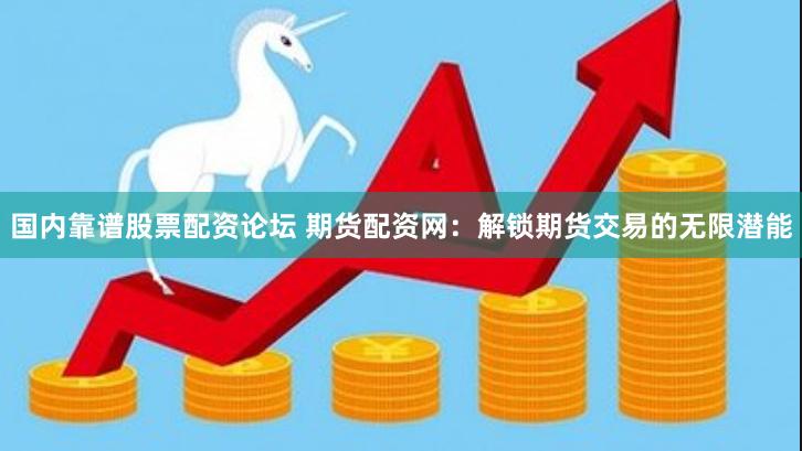 国内靠谱股票配资论坛 期货配资网：解锁期货交易的无限潜能