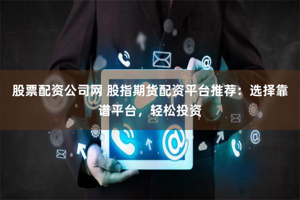 股票配资公司网 股指期货配资平台推荐：选择靠谱平台，轻松投资