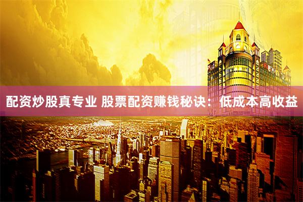 配资炒股真专业 股票配资赚钱秘诀：低成本高收益