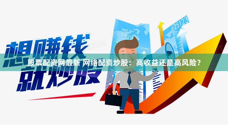 股票配资网最新 网络配资炒股：高收益还是高风险？