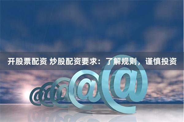 开股票配资 炒股配资要求：了解规则，谨慎投资
