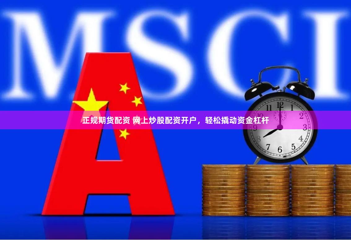 正规期货配资 网上炒股配资开户，轻松撬动资金杠杆