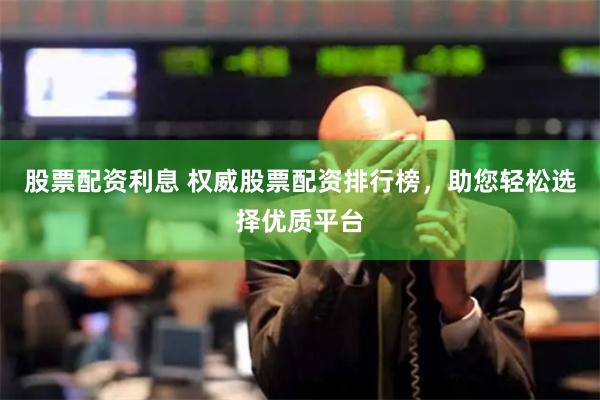 股票配资利息 权威股票配资排行榜，助您轻松选择优质平台