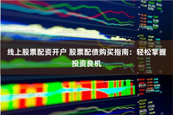 线上股票配资开户 股票配债购买指南：轻松掌握投资良机