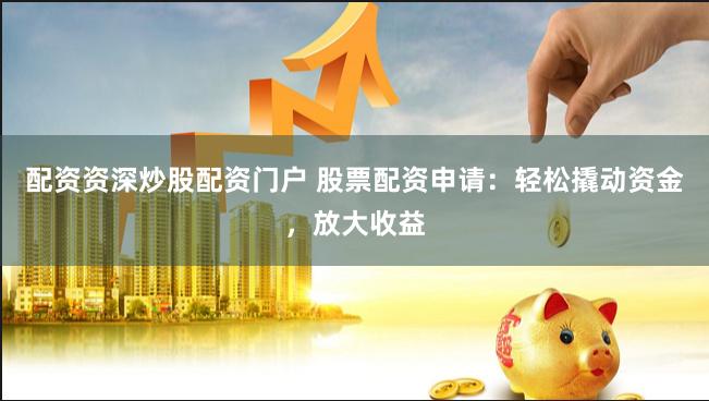 配资资深炒股配资门户 股票配资申请：轻松撬动资金，放大收益