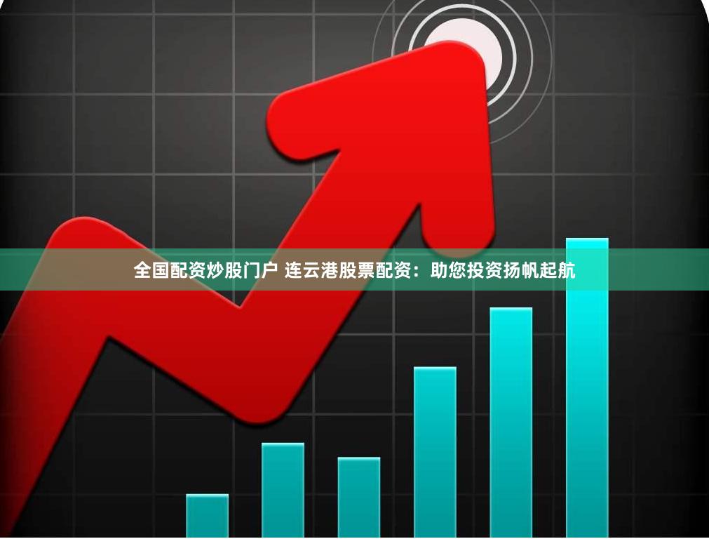 全国配资炒股门户 连云港股票配资：助您投资扬帆起航