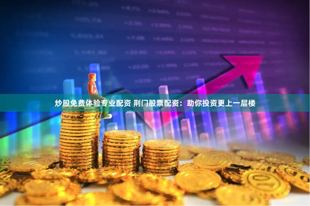 炒股免费体验专业配资 荆门股票配资：助你投资更上一层楼