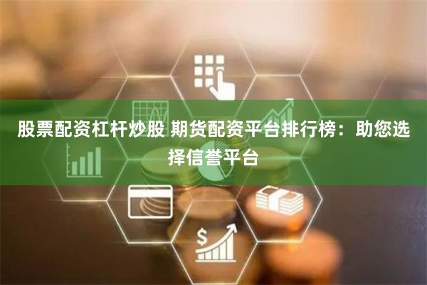 股票配资杠杆炒股 期货配资平台排行榜：助您选择信誉平台