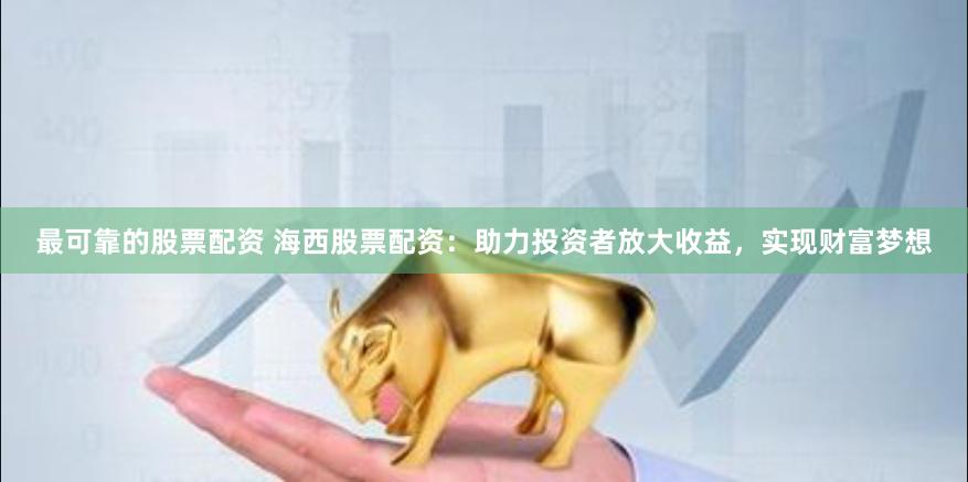 最可靠的股票配资 海西股票配资：助力投资者放大收益，实现财富梦想