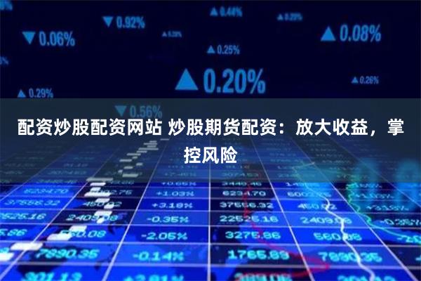 配资炒股配资网站 炒股期货配资：放大收益，掌控风险