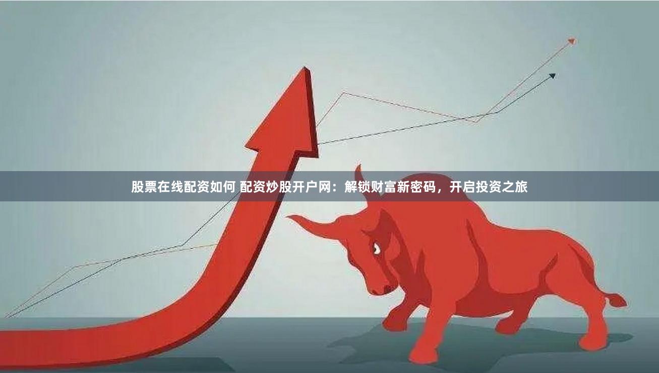 股票在线配资如何 配资炒股开户网：解锁财富新密码，开启投资之旅
